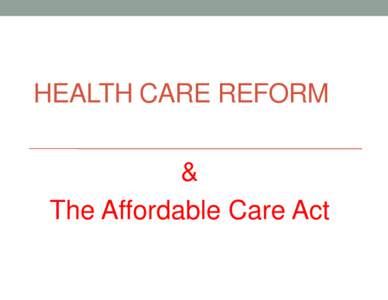 HEALTH CARE REFORM & The Affordable Care Act REASONS FOR HEALTH CARE REFORM