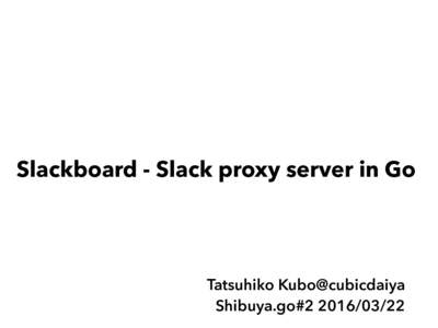 Slackboard - Slack proxy server in Go  Tatsuhiko Kubo@cubicdaiya Shibuya.go#  @cubicdaiya / Tatsuhiko Kubo