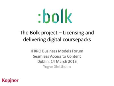 The Bolk project – Licensing and delivering digital coursepacks IFRRO Business Models Forum Seamless Access to Content Dublin, 14 March 2013 Yngve Slettholm