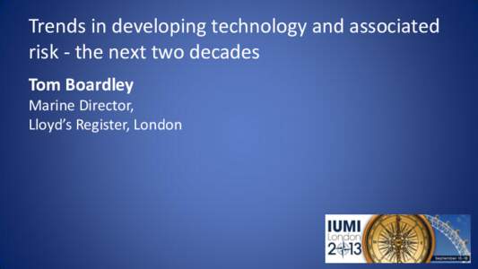 Trends in developing technology and associated risk - the next two decades Tom Boardley Marine Director, Lloyd’s Register, London