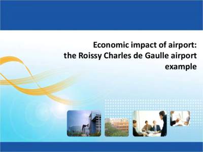 Economic impact of airport: the Roissy Charles de Gaulle airport example The Roissy Charles de Gaulle airport Today :
