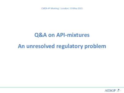 CMDh-IP Meeting | London| 19 MayQ&A on API-mixtures An unresolved regulatory problem  What is the issue?