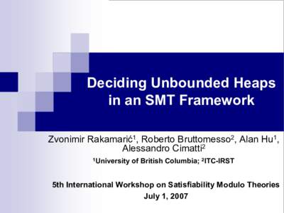 Deciding Unbounded Heaps  in an SMT Framework  Zvonimir Rakamarić 1 , Roberto Bruttomesso 2 , Alan Hu 1 ,  Alessandro Cimatti 2  1 University of British Columbia; 2 ITC­IRST