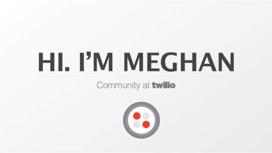 HI. I’M MEGHAN Community at twilio COMMUNITY MARKETING  • Why Community should be an early hire