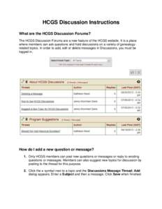 HCGS Discussion Instructions What are the HCGS Discussion Forums? The HCGS Discussion Forums are a new feature of the HCGS website. It is a place where members can ask questions and hold discussions on a variety of genea