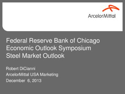 Federal Reserve Bank of Chicago Economic Outlook Symposium Steel Market Outlook Robert DiCianni ArcelorMittal USA Marketing December 6, 2013