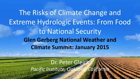 The Risks of Climate Change and Extreme Hydrologic Events: From Food to National Security Glen Gerberg National Weather and Climate Summit: January 2015 Dr. Peter Gleick