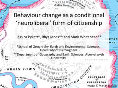 Behaviour change as a conditional ‘neuroliberal’ form of citizenship Jessica Pykett*, Rhys Jones** and Mark Whitehead** *School of Geography, Earth and Environmental Sciences, University of Birmingham **Department of