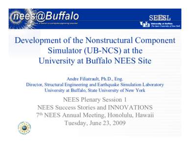 Development of the Nonstructural Component Simulator (UB-NCS) at the University at Buffalo NEES Site Andre Filiatrault, Ph.D., Eng. Director, Structural Engineering and Earthquake Simulation Laboratory University at Buff