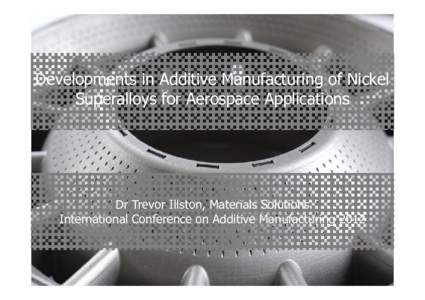 Developments in Additive Manufacturing of Nickel Superalloys for Aerospace Applications Dr Trevor Illston, Materials Solutions International Conference on Additive Manufacturing 2012