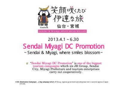 ∼6.30  Sendai Miyagi DC Promotion ∼Sendai & Miyagi, where smiles blossom∼ “Sendai Miyagi DC Promotion” is one of the biggest tourism campaigns which six JR Group, Sendai