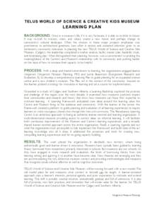 TELUS WORLD OF SCIENCE & CREATIVE KIDS MUSEUM  LEARNING PLAN BACKGROUND. Once in a museum’s life, if it is very fortunate, it is able to re-think its future. It may re-craft its mission, vision, and values; create a ne