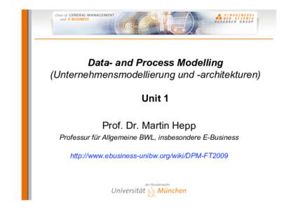 Data- and Process Modelling (Unternehmensmodellierung und -architekturen) Unit 1 Prof. Dr. Martin Hepp Professur für Allgemeine BWL, insbesondere E-Business http://www.ebusiness-unibw.org/wiki/DPM-FT2009