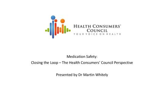 Medication Safety: Closing the Loop – The Health Consumers’ Council Perspective Presented by Dr Martin Whitely • Data obtained from clinical research are primarily used to boost and support sales rather than to im