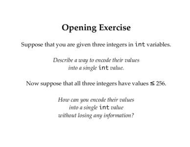 Opening Exercise Suppose that you are given three integers in int variables. Describe a way to encode their values into a single int value. Now suppose that all three integers have values ≤ 256. How can you encode thei