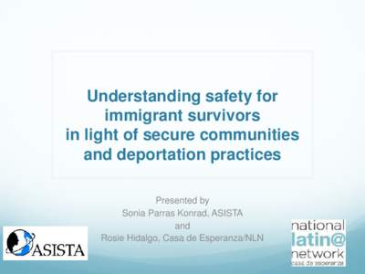 Understanding safety for immigrant survivors in light of secure communities and deportation practices Presented by Sonia Parras Konrad, ASISTA