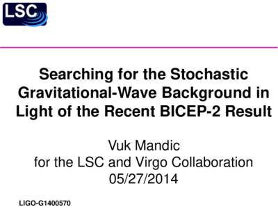Searching for the Stochastic Gravitational-Wave Background in Light of the Recent BICEP-2 Result Vuk Mandic for the LSC and Virgo Collaboration