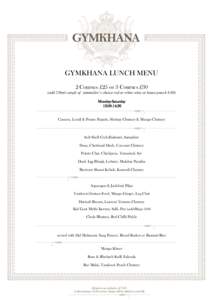 GYMKHANA LUNCH MENU 2 Courses £25 or 3 Courses £30 (add 250ml carafe of sommelier’s choice red or white wine or house punchMonday-Saturday 12:00-14:30 Cassava, Lentil & Potato Papads, Shrimp Chutney & Mango Ch