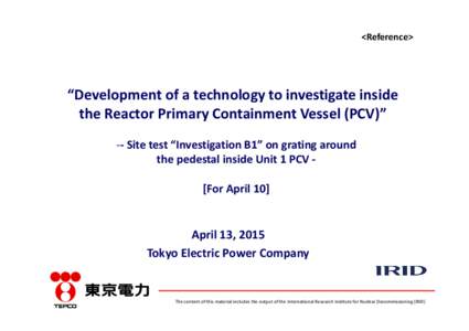 <Reference>  “Development of a technology to investigate inside  the Reactor Primary Containment Vessel (PCV)” ‐‐ Site test “Investigation B1” on grating around  the pedestal inside Unit