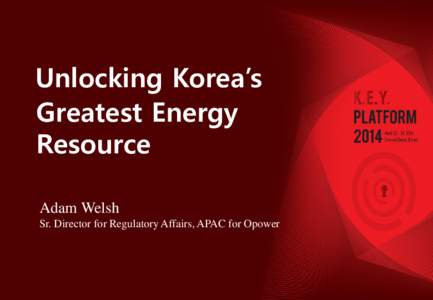 Unlocking Korea’s Greatest Energy Resource Adam Welsh Sr. Director for Regulatory Affairs, APAC for Opower