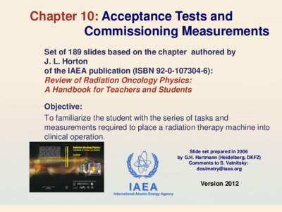 Chapter 10: Acceptance Tests and Commissioning Measurements Set of 189 slides based on the chapter authored by J. L. Horton of the IAEA publication (ISBN[removed]): Review of Radiation Oncology Physics: