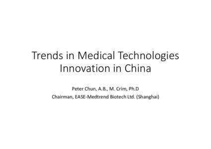 Trends in Medical Technologies Innovation in China Peter Chun, A.B., M. Crim, Ph.D Chairman, EASE-Medtrend Biotech Ltd. (Shanghai)  Background on E.A.S.E.-Medtrend