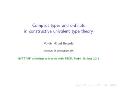Compact types and ordinals in constructive univalent type theory Mart´ın H¨ otzel Escard´ o University of Birmingham, UK