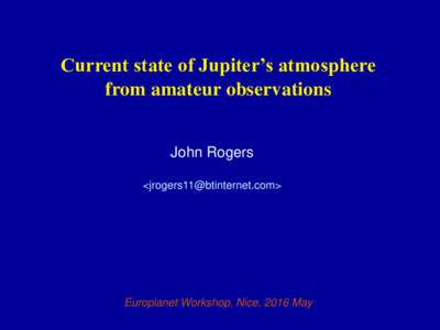 Current state of Jupiter’s atmosphere from amateur observations John Rogers <>  Europlanet Workshop, Nice, 2016 May