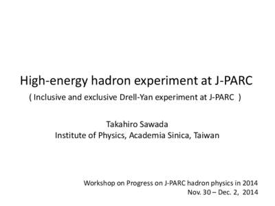 High-energy hadron experiment at J-PARC ( Inclusive and exclusive Drell-Yan experiment at J-PARC ) Takahiro Sawada Institute of Physics, Academia Sinica, Taiwan  Workshop on Progress on J-PARC hadron physics in 2014