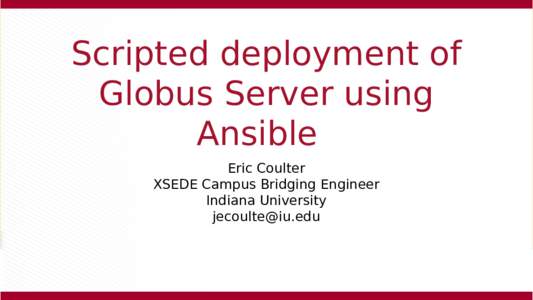 Scripted deployment of Globus Server using Ansible Eric Coulter XSEDE Campus Bridging Engineer Indiana University