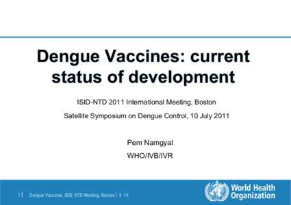 Dengue Vaccines: current status of development ISID-NTD 2011 International Meeting, Boston Satellite Symposium on Dengue Control, 10 July[removed]Pem Namgyal