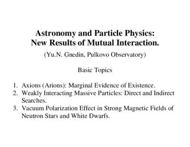 Astronomy and Particle Physics: New Results of Mutual Interaction. (Yu.N. Gnedin, Pulkovo Observatory) Basic Topics 1. Axions (Arions): Marginal Evidence of Existence. 2. Weakly Interacting Massive Particles: Direct and 