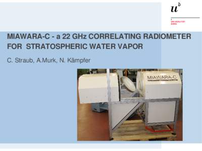 MIAWARA-C - a 22 GHz CORRELATING RADIOMETER FOR STRATOSPHERIC WATER VAPOR C. Straub, A.Murk, N. Kämpfer MIAWARA – MIAWARA-C Radiometer MIAWARA