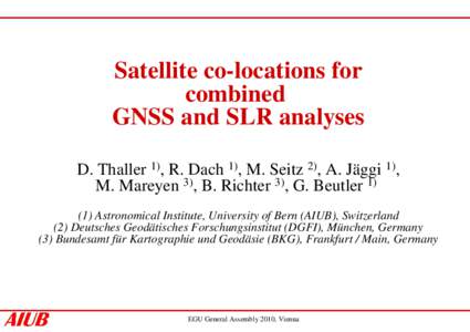 Satellite co-locations for combined GNSS and SLR analyses D. Thaller 1), R. Dach 1), M. Seitz 2), A. Jäggi 1), M. Mareyen 3), B. Richter 3), G. Beutler[removed]Astronomical Institute, University of Bern (AIUB), Switzerla