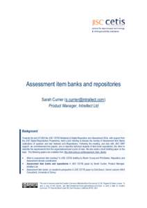 Assessment item banks and repositories Sarah Currier ([removed]) Product Manager, Intrallect Ltd Background Towards the end of 2006 the JISC CETIS Metadata & Digital Repository and Assessment SIGs, with su