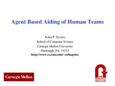 Agent Based Aiding of Human Teams Katia P. Sycara School of Computer Science Carnegie Mellon University Pittsburgh, PAhttp://www.cs.cmu.edu/~softagents