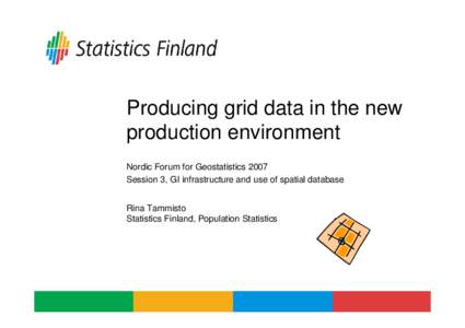 Producing grid data in the new production environment Nordic Forum for Geostatistics 2007 Session 3, GI infrastructure and use of spatial database Rina Tammisto Statistics Finland, Population Statistics