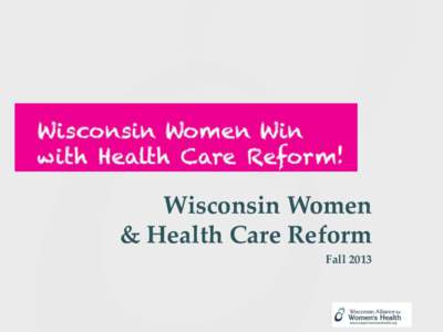 Wisconsin Women & Health Care Reform Fall 2013 Health Care Reform is a Women’s Health Issue