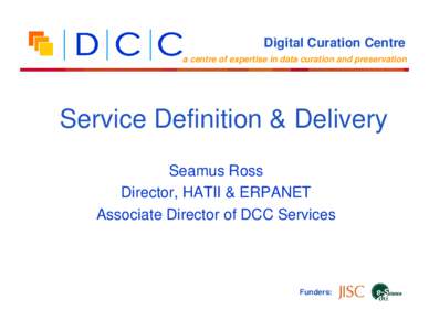 Digital Curation Centre a centre of expertise in data curation and preservation Service Definition & Delivery Seamus Ross Director, HATII & ERPANET