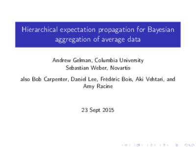 Hierarchical expectation propagation for Bayesian aggregation of average data Andrew Gelman, Columbia University Sebastian Weber, Novartis also Bob Carpenter, Daniel Lee, Frédéric Bois, Aki Vehtari, and Amy Racine