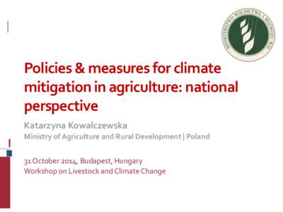 Policies & measures for climate mitigation in agriculture: national perspective Katarzyna Kowalczewska Ministry of Agriculture and Rural Development | Poland 31 October 2014, Budapest, Hungary