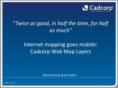 “Twice as good, in half the time, for half as much” Internet mapping goes mobile: Cadcorp Web Map Layers  Demelza Guy & Ian Usher