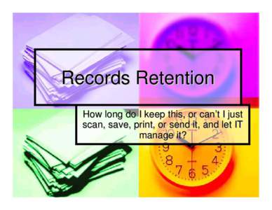 Records Retention How long do I keep this, or can’t I just scan, save, print, or send it, and let IT manage it?  Records Management