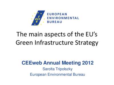The main aspects of the EU’s Green Infrastructure Strategy CEEweb Annual Meeting 2012 Sarolta Tripolszky European Environmental Bureau