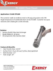 PH #1043 Clean Steam Application: CLEAN STEAM The customer needs to condense steam at 45 psig using water at 65-70F. Target temperature of condensed steam can be 70-100F. Customer has space restraints and is looking for 