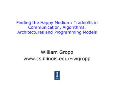 Finding the Happy Medium: Tradeoffs in Communication, Algorithms, Architectures and Programming Models William Gropp www.cs.illinois.edu/~wgropp