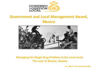 Government and Local Management Award, Mexico Managing the Illegal Drug Problem at the Local Level. The case of Ahome, Sinaloa Dr. Ady P. Carrera-Hernandez