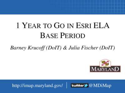 1 YEAR TO GO IN ESRI ELA BASE PERIOD Barney Krucoff (DoIT) & Julia Fischer (DoIT) http://imap.maryland.gov/