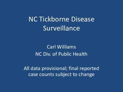 NC Tickborne Disease Surveillance Carl Williams NC Div. of Public Health All data provisional; final reported case counts subject to change