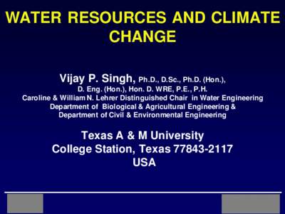 WATER RESOURCES AND CLIMATE CHANGE Vijay P. Singh, Ph.D., D.Sc., Ph.D. (Hon.), D. Eng. (Hon.), Hon. D. WRE, P.E., P.H. Caroline & William N. Lehrer Distinguished Chair in Water Engineering Department of Biological & Agri